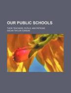 Our Public Schools; Their Teachers, Pupils, And Patrons di Oscar Taylor Corson edito da General Books Llc