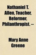 Nathaniel T. Allen, Teacher, Reformer, Philanthropist. -- di Mary Anne Greene edito da General Books Llc