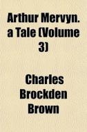 Arthur Mervyn. A Tale Volume 3 di Charles Brockden Brown edito da General Books