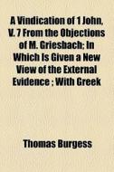 A Vindication Of 1 John, V. 7 From The Objections Of M. Griesbach; In Which Is Given A New View Of The External Evidence ; With Greek di Thomas Burgess edito da General Books Llc