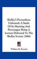Shelley's Prometheus Unbound: A Study of Its Meaning and Personages; Being a Lecture Delivered to the Shelley Society (1886) di William M. Rossetti edito da Kessinger Publishing