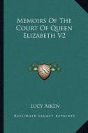 Memoirs of the Court of Queen Elizabeth V2 di Lucy Aiken edito da Kessinger Publishing