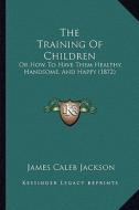 The Training of Children: Or How to Have Them Healthy, Handsome, and Happy (1872) di James Caleb Jackson edito da Kessinger Publishing