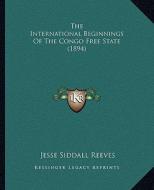 The International Beginnings of the Congo Free State (1894) di Jesse Siddall Reeves edito da Kessinger Publishing