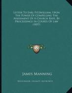 Letter to Earl Fitzwilliam, Upon the Power of Compelling the Assessment of a Church Rate, by Proceedings in Courts of Law (1837) di James Manning edito da Kessinger Publishing