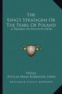 The King's Stratagem or the Pearl of Poland: A Tragedy in Five Acts (1874) di Stella, Estelle Anna Robinson Lewis edito da Kessinger Publishing