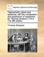 Trigonometry, Plane And Spherical; With The Construction And Application Of Logarithms. By Thomas Simpson, F.r.s. The Fifth Edition di Thomas Simpson edito da Gale Ecco, Print Editions