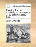 Peeping Tom, Of Coventry, A Comic Opera. ... By John O'keefe, Esq di John O'Keeffe edito da Gale Ecco, Print Editions
