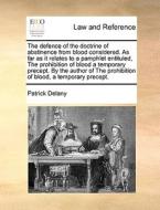The Defence Of The Doctrine Of Abstinence From Blood Considered. As Far As It Relates To A Pamphlet Entituled, The Prohibition Of Blood A Temporary Pr di Patrick Delany edito da Gale Ecco, Print Editions