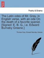 The Latin odes of Mr. Gray, in English verse, with an ode On the death of a favorite spaniel. [Signed: E. B. G., i.e. Ed di Thomas Gray, Edward Burnaby Greene edito da British Library, Historical Print Editions