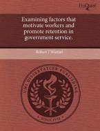 Examining Factors That Motivate Workers And Promote Retention In Government Service. di Robert J Wietzel edito da Proquest, Umi Dissertation Publishing