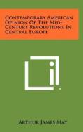 Contemporary American Opinion of the Mid-Century Revolutions in Central Europe di Arthur James May edito da Literary Licensing, LLC