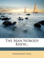 The Man Nobody Knew... di Holworthy Hall edito da Nabu Press