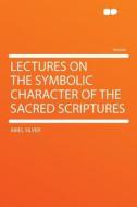 Lectures on the Symbolic Character of the Sacred Scriptures di Abiel Silver edito da HardPress Publishing