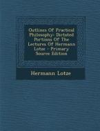 Outlines of Practical Philosophy: Dictated Portions of the Lectures of Hermann Lotze - Primary Source Edition di Hermann Lotze edito da Nabu Press