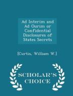 Ad Interim And Ad Ourim Or Confidential Disclosures Of States Secrets - Scholar's Choice Edition di Curtis William W edito da Scholar's Choice