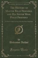 The History Of Master Billy Friendly, And His Sister Miss. Polly Friendly di Unknown Author edito da Forgotten Books