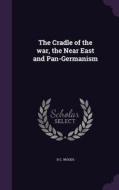 The Cradle Of The War, The Near East And Pan-germanism di H C Woods edito da Palala Press