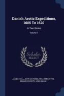 Danish Arctic Expeditions, 1605 to 1620: In Two Books; Volume 1 di James Hall, John Gatonbe, William Baffin edito da CHIZINE PUBN