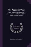The Appointed Time: Being Scriptural, Historical, and Astronomical Proofs of the End of the Gentile Times in 1898 1/4 di Jabez Bunting Dimbleby edito da CHIZINE PUBN