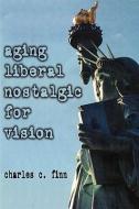 Aging Liberal Nostalgic for Vision di Charles C. Finn edito da AUTHORHOUSE