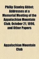 Philip Stanley Abbot; Addresses At A Memorial Meeting Of The Appalachian Mountain Club, October 21, 1896, And Other Papers di Appalachian Mountain Club edito da General Books Llc