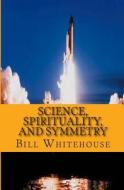 Science, Spirituality, and Symmetry di Bill Whitehouse edito da Createspace