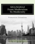 Shanghai from Modernism to Modernity: Second Edition di Francesco Cosentino edito da Createspace