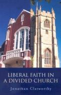 Liberal Faith in a Divided Church di Jonathan Clatworthy edito da JOHN HUNT PUB