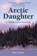 Arctic Daughter: A Wilderness Journey di Jean Aspen edito da ALASKA NORTHWEST BOOKS