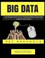 Big Data: The Revolution That Is Transforming Our Work, Market and World di Pat Nakamoto edito da Createspace Independent Publishing Platform