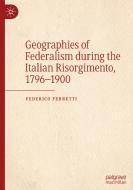 Geographies Of Federalism During The Italian Risorgimento, 1796-1900 di Federico Ferretti edito da Springer Nature Switzerland AG