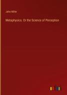 Metaphysics. Or the Science of Perception di John Miller edito da Outlook Verlag