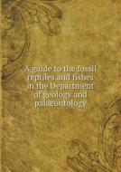 A Guide To The Fossil Reptiles And Fishes In The Department Of Geology And Palaeontology di British Museum Natural History Geology edito da Book On Demand Ltd.