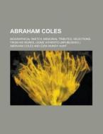 Abraham Coles; Biographical Sketch, Memorial Tributes, Selections From His Works, (some Hitherto Unpublished.) di Abraham Coles, Jonathan Ackerman Coles edito da General Books Llc
