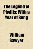 The Legend Of Phyllis; With A Year Of Song di William Sawyer edito da General Books Llc