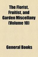 The Florist, Fruitist, And Garden Miscellany (volume 10) di Unknown Author, Books Group edito da General Books Llc