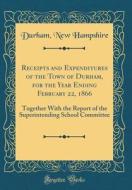 Receipts and Expenditures of the Town of Durham, for the Year Ending February 22, 1866: Together with the Report of the Superintending School Committe di Durham New Hampshire edito da Forgotten Books
