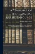 A Grammar Of The Classical Arabic Language: Translated And Compiled From The Works Of The Most Approved Native Or Naturalized Authorities, Part 1 di Mortimer Sloper Howell edito da LEGARE STREET PR