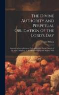The Divine Authority and Perpetual Obligation of the Lord's Day: Asserted in Seven Sermons Delivered at the Parish Church of St. Mary, Islington, in t di Daniel Wilson edito da LEGARE STREET PR