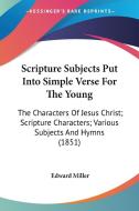Scripture Subjects Put Into Simple Verse for the Young: The Characters of Jesus Christ; Scripture Characters; Various Subjects and Hymns (1851) di Edward Miller edito da Kessinger Publishing