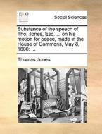 Substance Of The Speech Of Tho. Jones, Esq. ... On His Motion For Peace, Made In The House Of Commons, May 8, 1800: ... di Thomas Jones edito da Gale Ecco, Print Editions