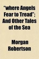 Where Angels Fear To Tread ; And Other di Morgan Robertson edito da Rarebooksclub.com