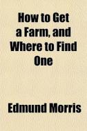 How To Get A Farm, And Where To Find One di Edmund Morris edito da General Books Llc