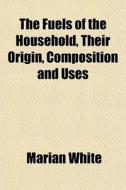 The Fuels Of The Household, Their Origin di Marian White edito da General Books