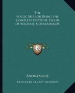 The Magic Mirror Being the Complete Fortune Teller of Michael Nostradamus di Anonymous edito da Kessinger Publishing