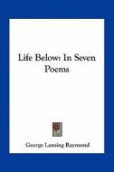 Life Below: In Seven Poems di George Lansing Raymond edito da Kessinger Publishing