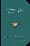 Another Three Weeks (1908) di James Stetson Metcalfe edito da Kessinger Publishing