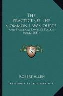 The Practice of the Common Law Courts: And Practical Lawyer's Pocket Book (1841) di Robert Allen edito da Kessinger Publishing