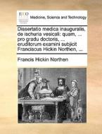 Dissertatio Medica Inauguralis, de Ischuria Vesicali di Francis Hickin Northen edito da Gale Ecco, Print Editions